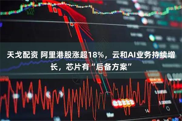 天戈配资 阿里港股涨超18%，云和AI业务持续增长，芯片有“后备方案”